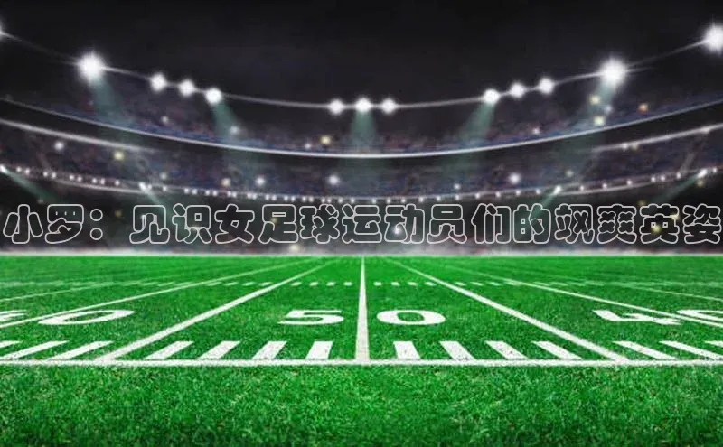 凯发K8国际首页登录入口神思电子小罗：见识女足球运动员们的飒爽英姿
