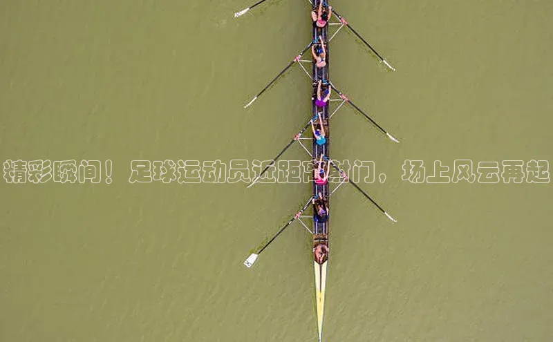 凯发平台k8百度智能门户精彩瞬间！足球运动员近距离射门，场上风云再起