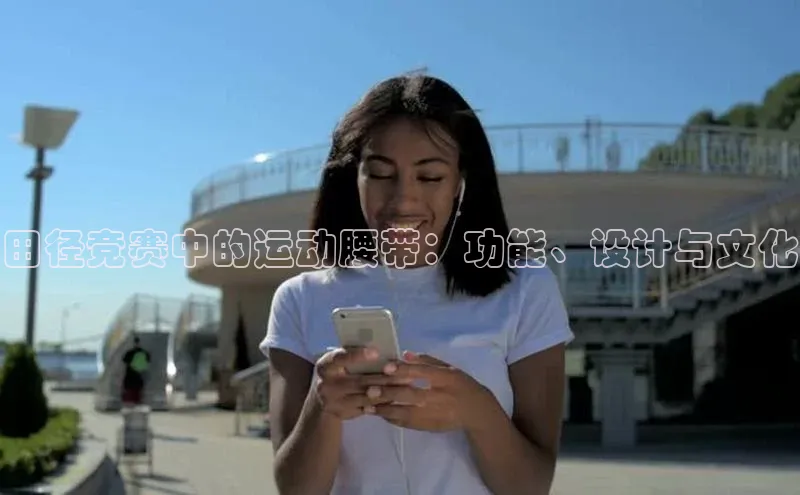 k8凯发官网登录入口颐驰 06田径竞赛中的运动腰带：功能、设计与文化