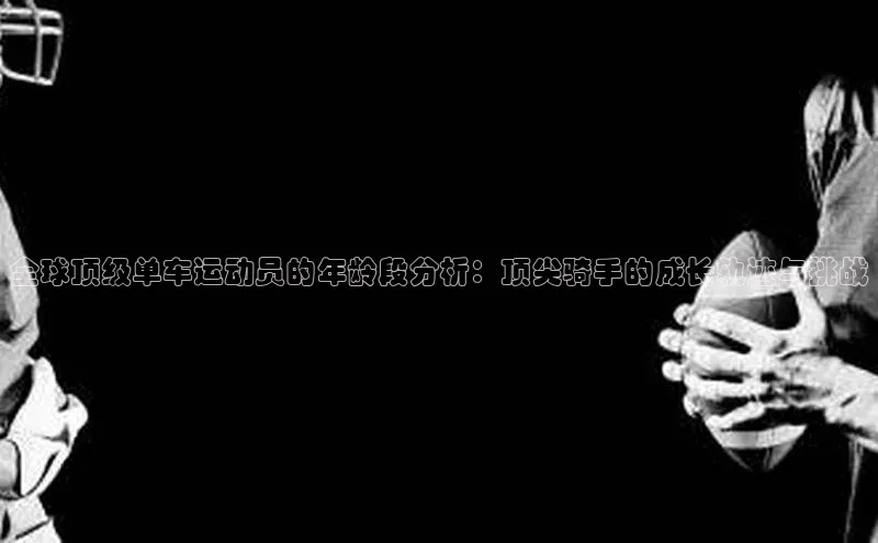 全球顶级单车运动员的年龄段分析：顶尖骑手的成长轨迹与挑战