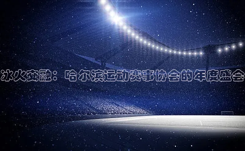 冰火交融：哈尔滨运动赛事协会的年度盛会