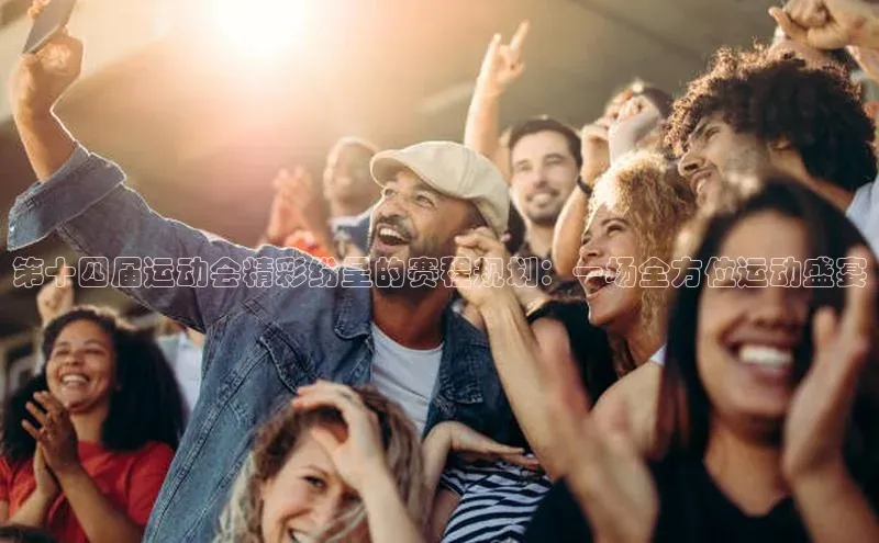 第十四届运动会精彩纷呈的赛程规划：一场全方位运动盛宴
