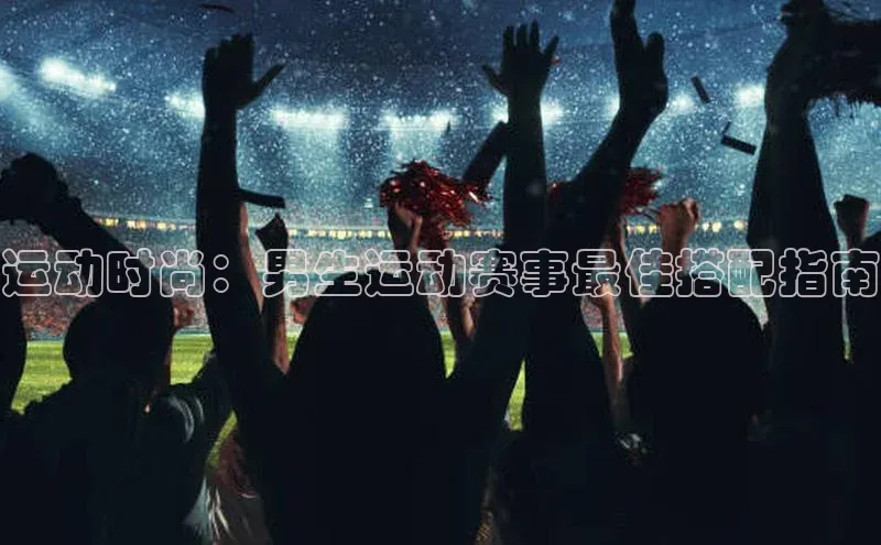 运动时尚：男生运动赛事最佳搭配指南