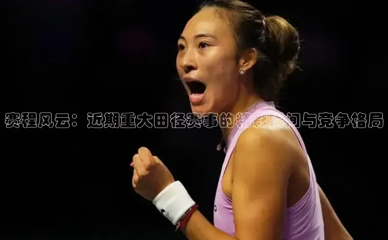 赛程风云：近期重大田径赛事的精彩瞬间与竞争格局