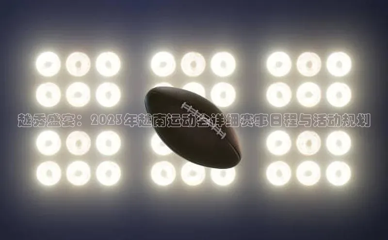 越秀盛宴：2023年越南运动会详细赛事日程与活动规划