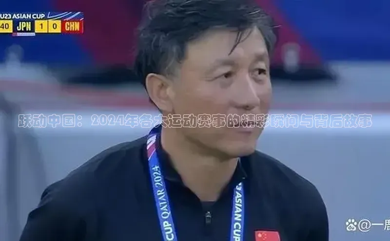 跃动中国：2024年各大运动赛事的精彩瞬间与背后故事