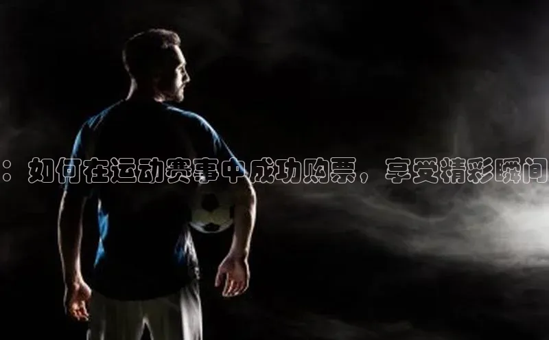 ：如何在运动赛事中成功购票，享受精彩瞬间
