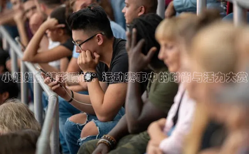 小姐姐的精彩瞬间：运动赛事中的时尚与活力大赏