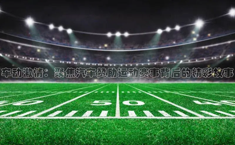 车动激情：聚焦汽车赞助运动赛事背后的精彩故事