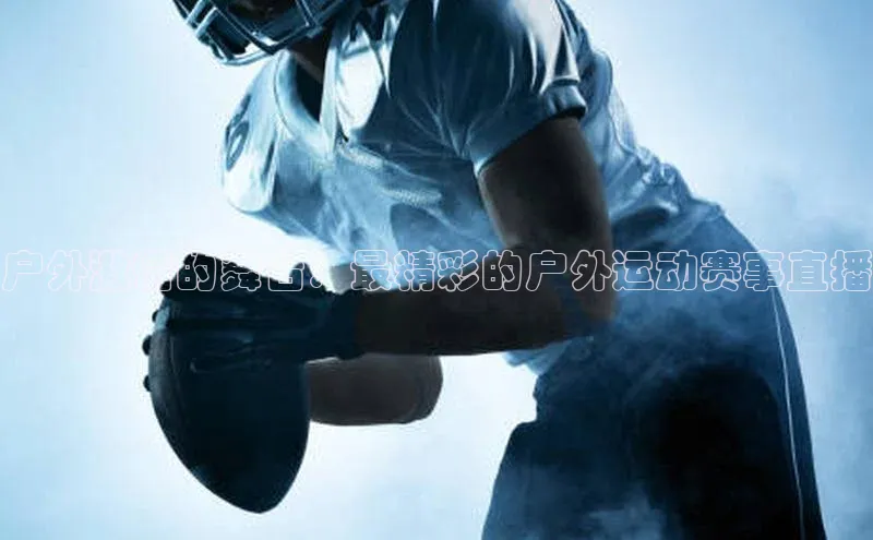 户外激情的舞台：最精彩的户外运动赛事直播