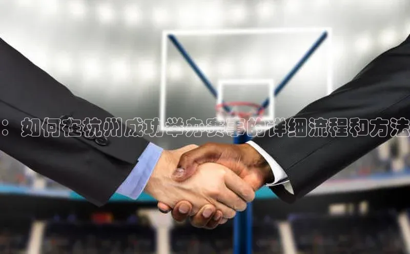 ：如何在杭州成功举办赛事的详细流程和方法